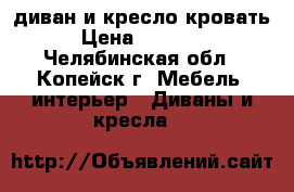 диван и кресло-кровать › Цена ­ 14 000 - Челябинская обл., Копейск г. Мебель, интерьер » Диваны и кресла   